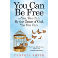 You Can Be Free-Yes, You Can. by the Grace of God, Yes You Can.: Testimony of God's Love, Grace, and Transforming Power