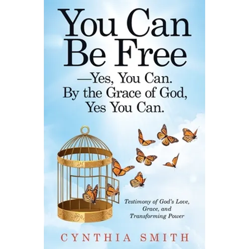 You Can Be Free-Yes, You Can. by the Grace of God, Yes You Can.: Testimony of God's Love, Grace, and Transforming Power