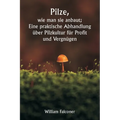 Pilze, wie man sie anbaut; Eine praktische Abhandlung über Pilzkultur für Profit und Vergnügen