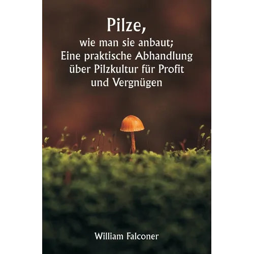 Pilze, wie man sie anbaut; Eine praktische Abhandlung über Pilzkultur für Profit und Vergnügen