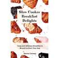 Slow Cooker Breakfast Delights: Tasty and delicious Breakfast & Brunch to Start Your Day