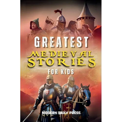 Greatest Medieval Stories for Kids: Unbelievable Historical True Tales, Maps and Battles to Inspire Courage for Young Readers