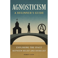Agnosticism: A Beginner's Guide: Exploring the Space Between Belief and Disbelief