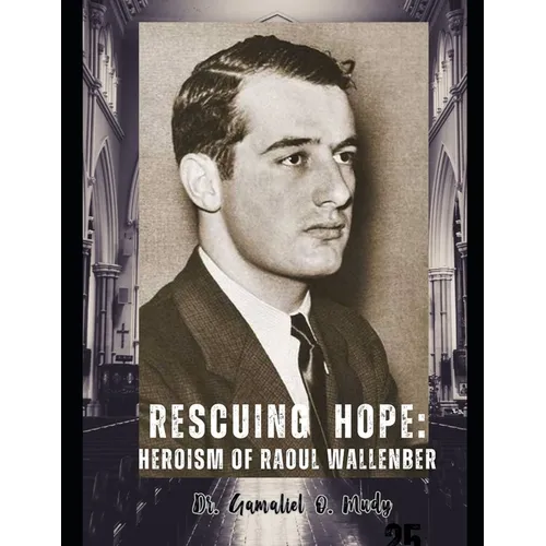 Rescuing Hope: The Heroism of Raoul Wallenberg: Budapest Safe Houses Raoul Wallenberg's Refuge, Raoul Wallenberg's Heroic Rescue Mission