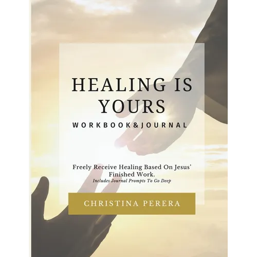 Healing Is Yours Workbook & Journal: Freely Receive Your Healing Based on Jesus' Finished Work
