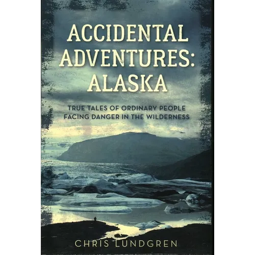 Accidental Adventures: Alaska: True Tales of Ordinary People Facing Danger in the Wilderness
