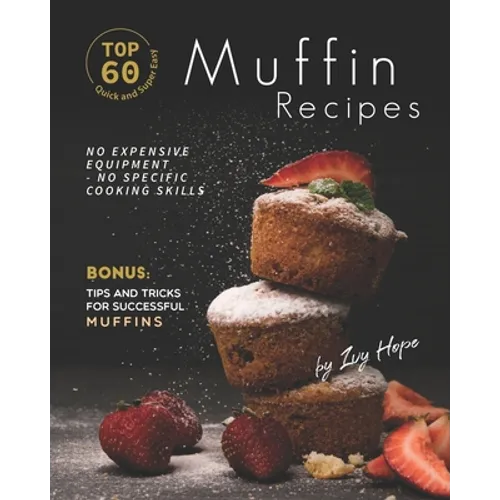 Top 60 Quick and Super Easy Muffin Recipes: No Expensive Equipment - No Specific Cooking Skills - Bonus: Tips and Tricks for Successful Muffins