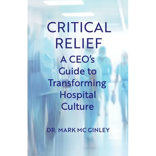 Critical Relief: A CEO's Guide to Transforming Hospital Culture