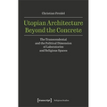 Utopian Architecture Beyond the Concrete: The Transcendental and the Political Dimension of Laboratories and Religious Spaces