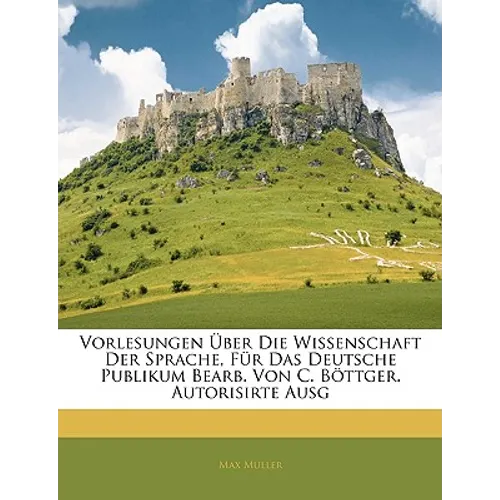 Vorlesungen Über Die Wissenschaft Der Sprache, Für Das Deutsche Publikum Bearb. Von C. Böttger. Autorisirte Ausg