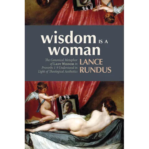 Wisdom Is a Woman: The Canonical Metaphor of Lady Wisdom in Proverbs 1-9 Understood in Light of Theological Aesthetics