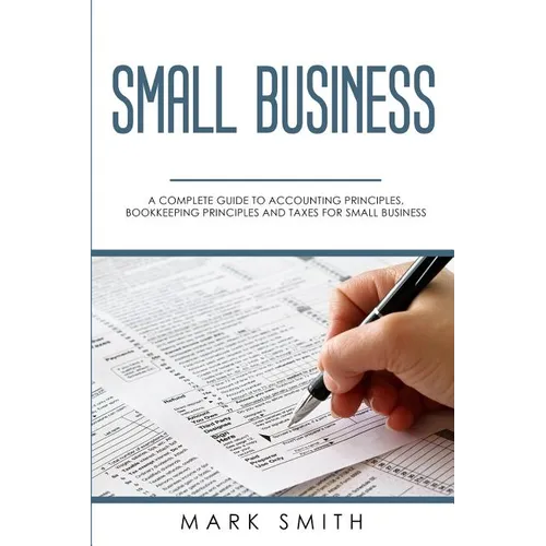 Small Business: A Complete Guide to Accounting Principles, Bookkeeping Principles and Taxes for Small Business