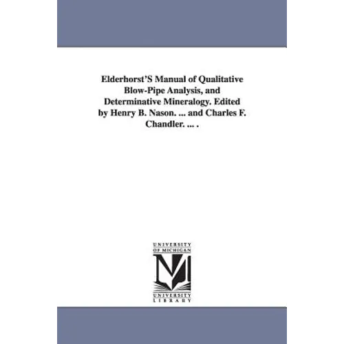 Elderhorst'S Manual of Qualitative Blow-Pipe Analysis, and Determinative Mineralogy. Edited by Henry B. Nason. ... and Charles F. Chandler. ... .