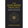 The God Mind Principle: Unlocking the Rules and Process of Manifestation
