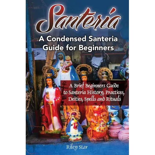 Santeria: A Brief Beginners Guide to Santeria History, Practices, Deities, Spells and Rituals. A Condensed Santeria Guide for Beginners