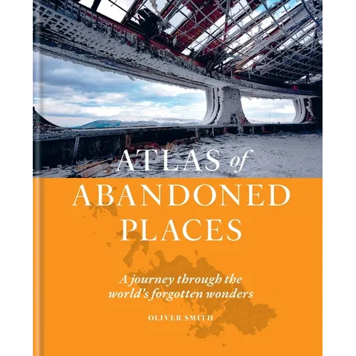 Atlas of Abandoned Places: A Journey Through the World's Forgotten Wonders