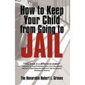 How to Keep Your Child from Going to Jail: Restoring Parental Authority and Developing Successful Youth
