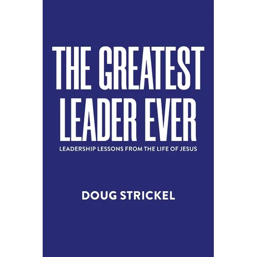 The Greatest Leader Ever: Leadership Lessons from the Life of Jesus