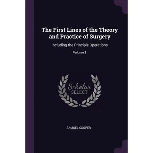 The First Lines of the Theory and Practice of Surgery: Including the Principle Operations; Volume 1