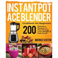 Instant Pot Ace Blender Cookbook for Beginners: 200 Delicious Recipes to Gain Energy, Lose Weight & Feel Great