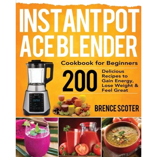 Instant Pot Ace Blender Cookbook for Beginners: 200 Delicious Recipes to Gain Energy, Lose Weight & Feel Great