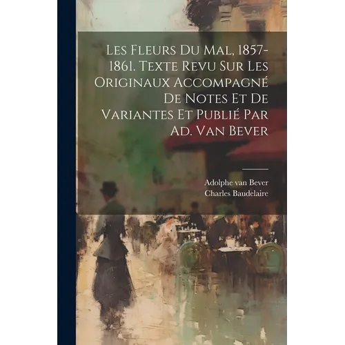 Les Fleurs Du Mal, 1857-1861. Texte Revu Sur Les Originaux Accompagné De Notes Et De Variantes Et Publié Par Ad. Van Bever