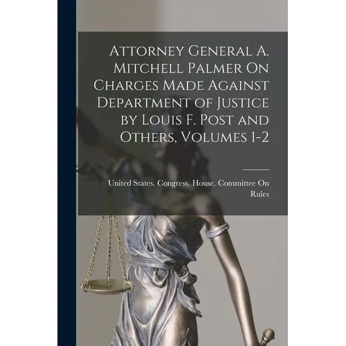 Attorney General A. Mitchell Palmer On Charges Made Against Department of Justice by Louis F. Post and Others, Volumes 1-2