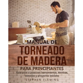 Manual de Torneado de Madera para Principiantes: Guía paso a paso con herramientas, técnicas, consejos y proyectos iniciales
