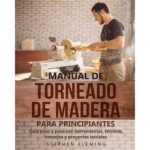 Manual de Torneado de Madera para Principiantes: Guía paso a paso con herramientas, técnicas, consejos y proyectos iniciales
