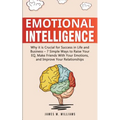 Emotional Intelligence: Why it is Crucial for Success in Life and Business - 7 Simple Ways to Raise Your EQ, Make Friends with Your Emotions, and Impr
