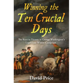 Winning the Ten Crucial Days: The Keys to Victory in George Washington's Legendary Winter Campaign