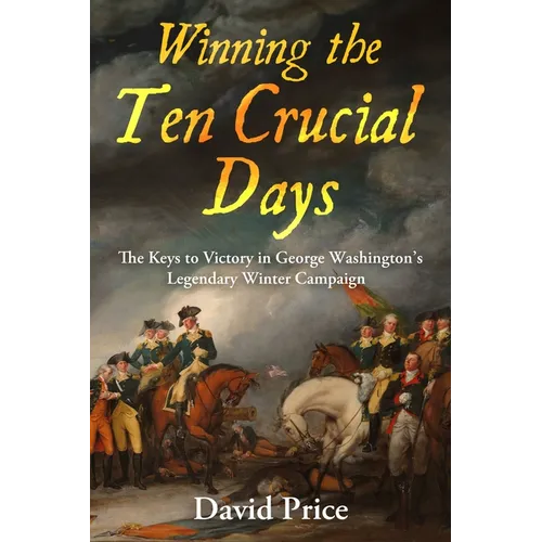 Winning the Ten Crucial Days: The Keys to Victory in George Washington's Legendary Winter Campaign