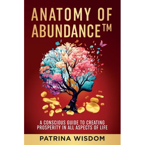 Anatomy of AbundanceTM: A Conscious Guide to Creating Prosperity in All Aspects of Life