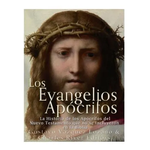 Los Evangelios Apócrifos: La Historia de los Apócrifos del Nuevo Testamento que no se Incluyeron en la Biblia