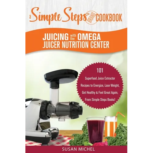 Juicing with the Omega Juicer Nutrition Center: A Simple Steps Brand Cookbook: 101 Superfood Juice Extractor Recipes to Energize, Lose Weight, Get Hea