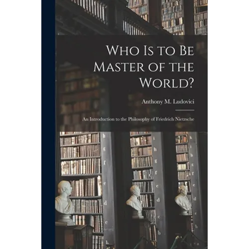 Who is to Be Master of the World?: an Introduction to the Philosophy of Friedrich Nietzsche