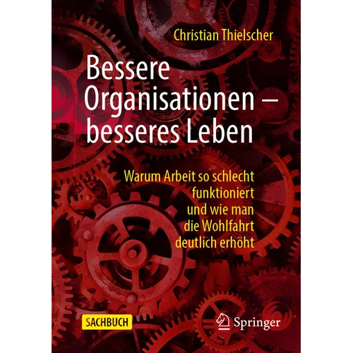 Bessere Organisationen - Besseres Leben: Warum Arbeit So Schlecht Funktioniert Und Wie Man Die Wohlfahrt Deutlich Erhöht