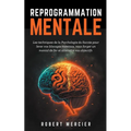 Reprogrammation Mentale: Les techniques de la psychologie du succès pour lever vos blocages mentaux, vous forger un mental de fer et atteindre