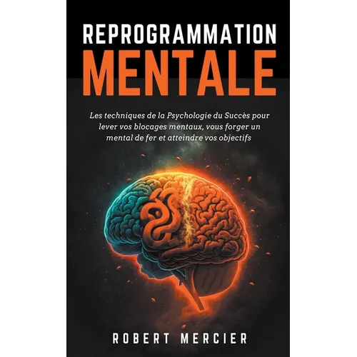 Reprogrammation Mentale: Les techniques de la psychologie du succès pour lever vos blocages mentaux, vous forger un mental de fer et atteindre