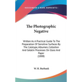 The Photographic Negative: Written As A Practical Guide To The Preparation Of Sensitive Surfaces By The Calotype, Albumen, Collodion And Gelatin