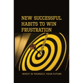 New Successful Habits To Win Frustration: Invest In Yourself, Your Future: Serects For Frustration Beater