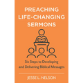 Preaching Life-Changing Sermons: Six Steps to Developing and Delivering Biblical Messages