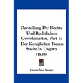 Darstellung Der Rechte Und Rechtlichen Gewohnheiten, Part 1: Der Koniglichen Freyen Stadte In Ungarn (1834)