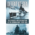 Defeat at Sea: The Struggle and Eventual Destruction of the German Navy, 1939-1945