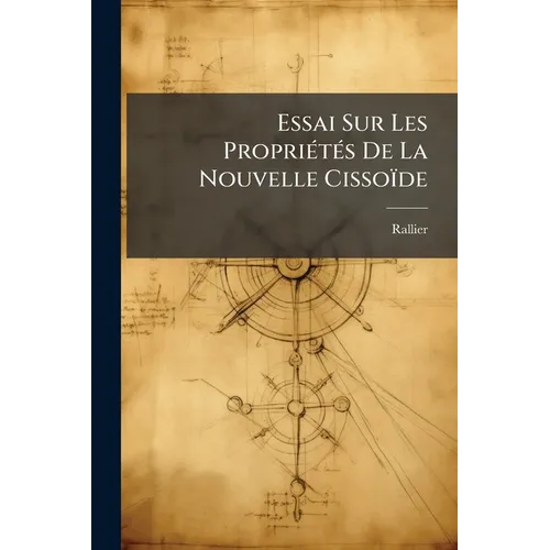 Essai Sur Les Propriétés De La Nouvelle Cissoïde: Et Sur Les Rapports De Cette Courbe, Tant Avec La Cissoïde De Dioclès, Qu'Avec Un Grand Nombre D'Aut