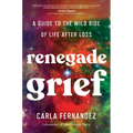 Renegade Grief: A Guide to the Wild Ride of Life After Loss