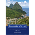Decolonization in St. Lucia: Politics and Global Neoliberalism, 1945 2010