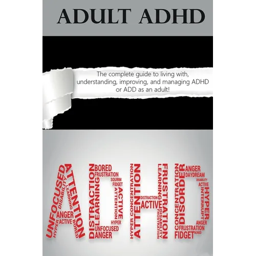 Adult ADHD: The Complete Guide to Living with, Understanding, Improving, and Managing ADHD or ADD as an Adult!