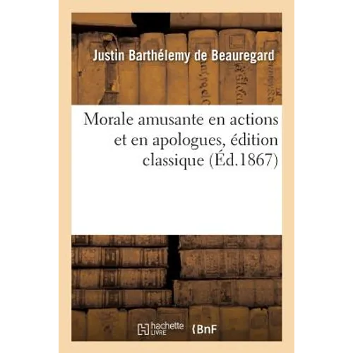 Morale Amusante En Actions Et En Apologues, Édition Classique Comprenant Trente-Deux Sujets Nouveaux