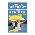 Quick Workout for Seniors Age 60+: Simple Exercise and Stretching Positions for Strength Training, Flexibility, Mobility, and Cardio - An Illustrated